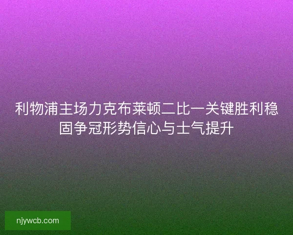 利物浦主场力克布莱顿二比一关键胜利稳固争冠形势信心与士气提升