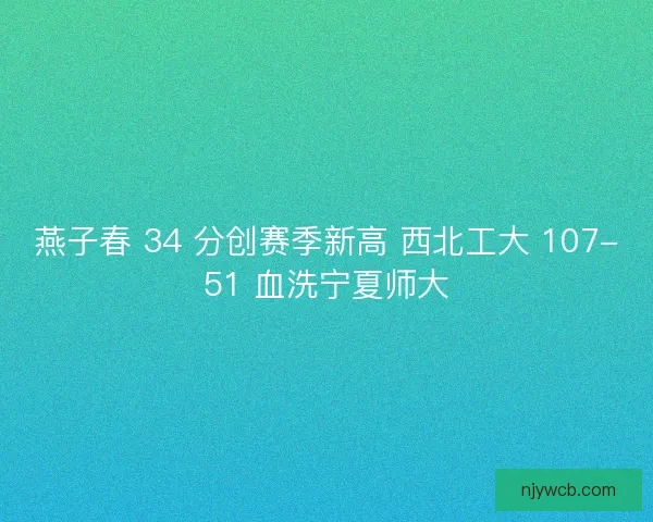 燕子春 34 分创赛季新高 西北工大 107-51 血洗宁夏师大
