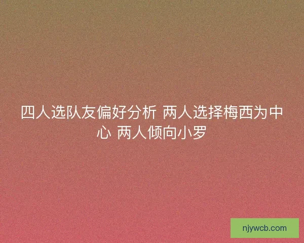 四人选队友偏好分析 两人选择梅西为中心 两人倾向小罗 四人选队友偏好分析 两人选择梅西为中心 两人倾向小罗