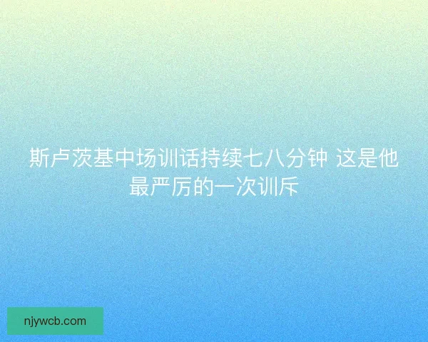 斯卢茨基中场训话持续七八分钟 这是他最严厉的一次训斥