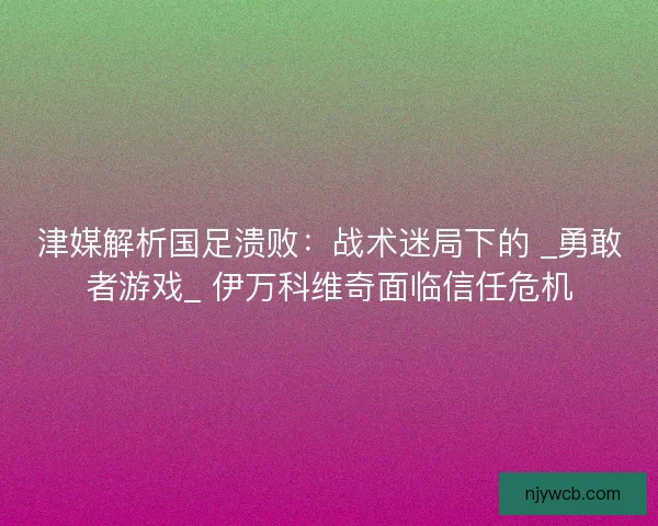 津媒解析国足溃败：战术迷局下的 _勇敢者游戏_ 伊万科维奇面临信任危机