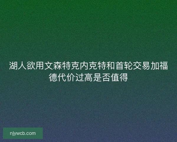 湖人欲用文森特克内克特和首轮交易加福德代价过高是否值得