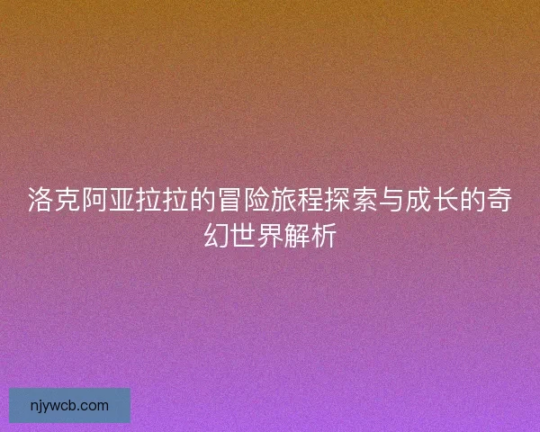 洛克阿亚拉拉的冒险旅程探索与成长的奇幻世界解析