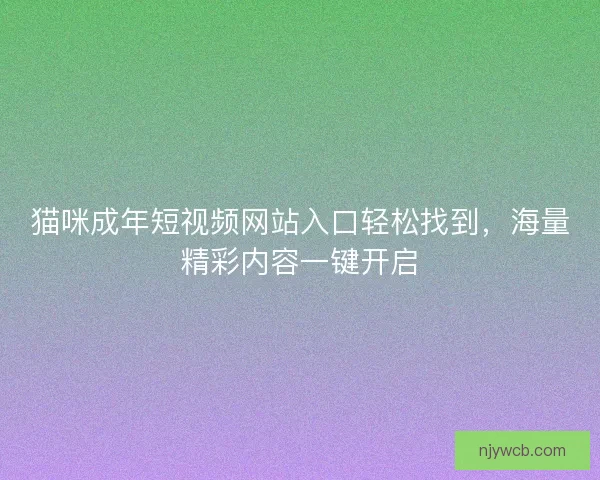 猫咪成年短视频网站入口轻松找到，海量精彩内容一键开启