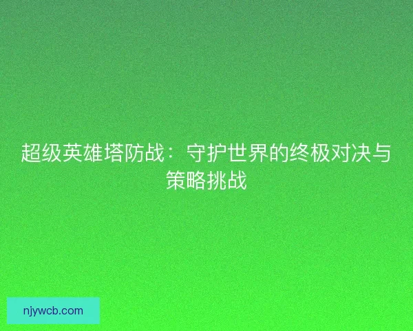 超级英雄塔防战：守护世界的终极对决与策略挑战