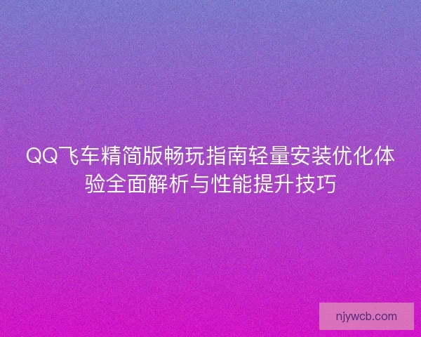 QQ飞车精简版畅玩指南轻量安装优化体验全面解析与性能提升技巧