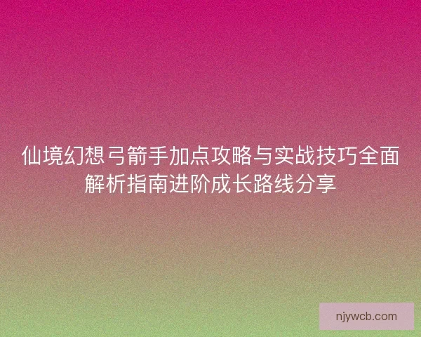 仙境幻想弓箭手加点攻略与实战技巧全面解析指南进阶成长路线分享 仙境幻想弓箭手加点攻略与实战技巧全面解析指南进阶成长路线分享