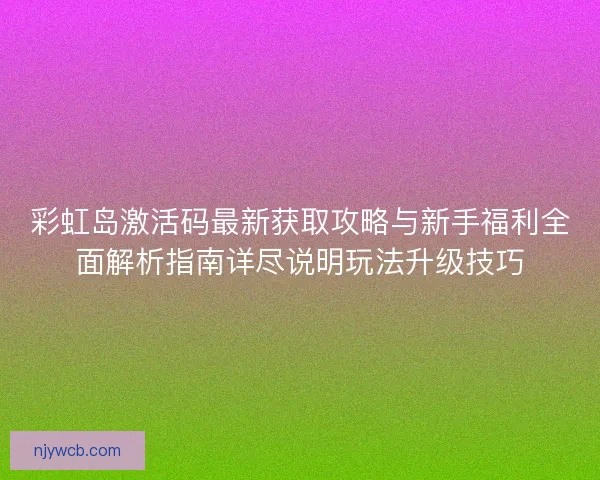 彩虹岛激活码最新获取攻略与新手福利全面解析指南详尽说明玩法升级技巧