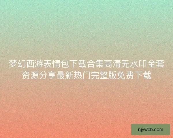 梦幻西游表情包下载合集高清无水印全套资源分享最新热门完整版免费下载