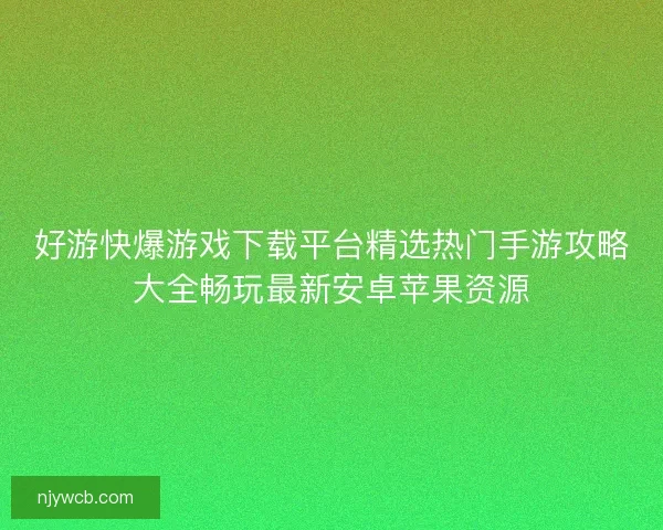 好游快爆游戏下载平台精选热门手游攻略大全畅玩最新安卓苹果资源 好游快爆游戏下载平台精选热门手游攻略大全畅玩最新安卓苹果资源