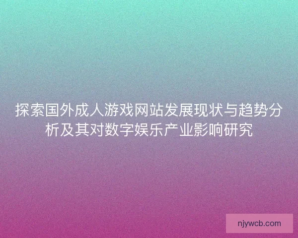 探索国外成人游戏网站发展现状与趋势分析及其对数字娱乐产业影响研究 探索国外成人游戏网站发展现状与趋势分析及其对数字娱乐产业影响研究