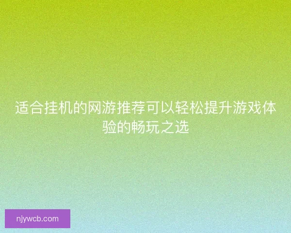 适合挂机的网游推荐可以轻松提升游戏体验的畅玩之选