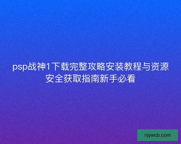 psp战神1下载完整攻略安装教程与资源安全获取指南新手必看