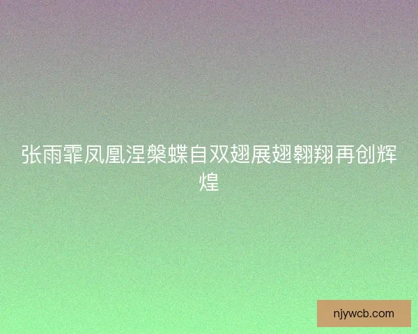 张雨霏凤凰涅槃蝶自双翅展翅翱翔再创辉煌 张雨霏凤凰涅槃蝶自双翅展翅翱翔再创辉煌