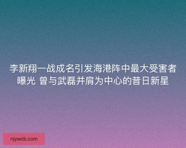 李新翔一战成名引发海港阵中最大受害者曝光 曾与武磊并肩为中心的昔日新星