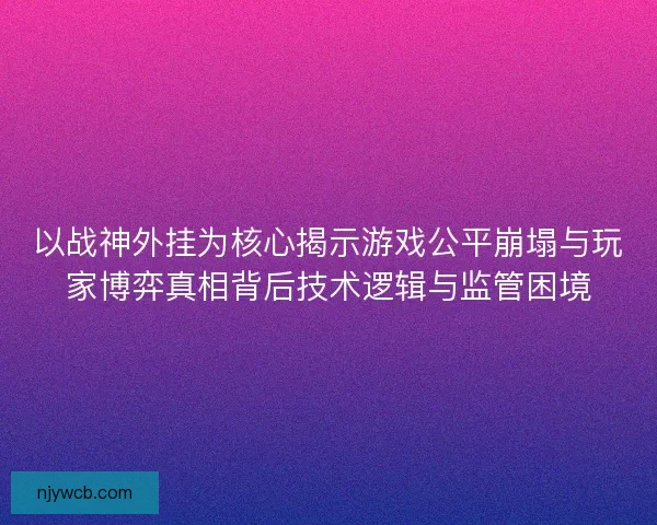 以战神外挂为核心揭示游戏公平崩塌与玩家博弈真相背后技术逻辑与监管困境