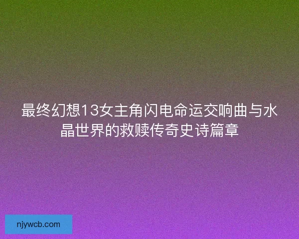 最终幻想13女主角闪电命运交响曲与水晶世界的救赎传奇史诗篇章