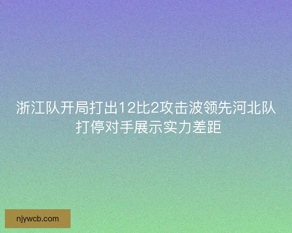 浙江队开局打出12比2攻击波领先河北队 打停对手展示实力差距
