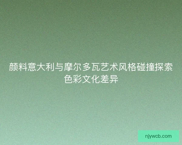 颜料意大利与摩尔多瓦艺术风格碰撞探索色彩文化差异