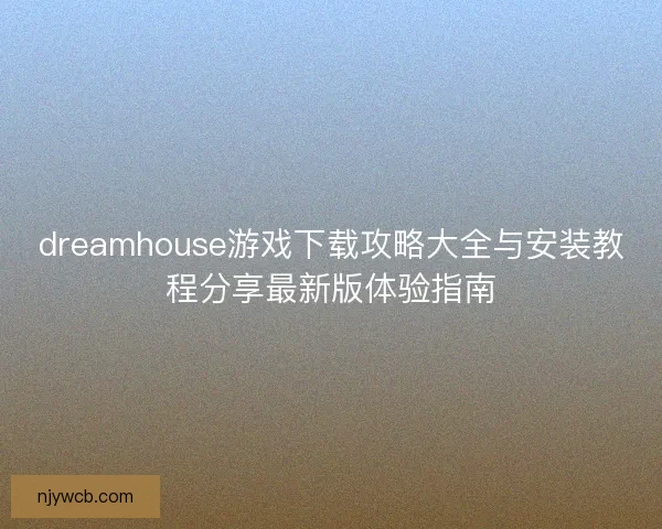 dreamhouse游戏下载攻略大全与安装教程分享最新版体验指南