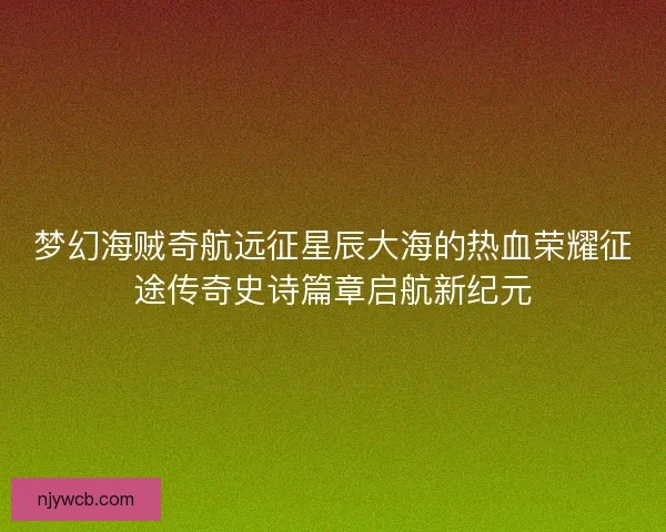 梦幻海贼奇航远征星辰大海的热血荣耀征途传奇史诗篇章启航新纪元