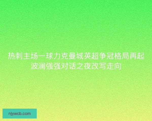 热刺主场一球力克曼城英超争冠格局再起波澜强强对话之夜改写走向