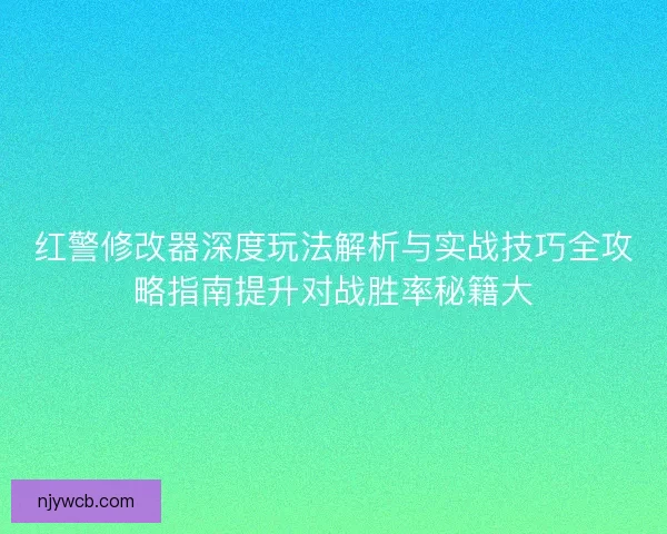 红警修改器深度玩法解析与实战技巧全攻略指南提升对战胜率秘籍大
