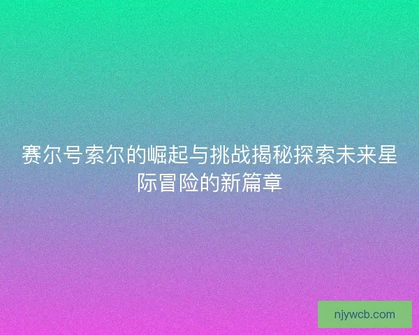 赛尔号索尔的崛起与挑战揭秘探索未来星际冒险的新篇章