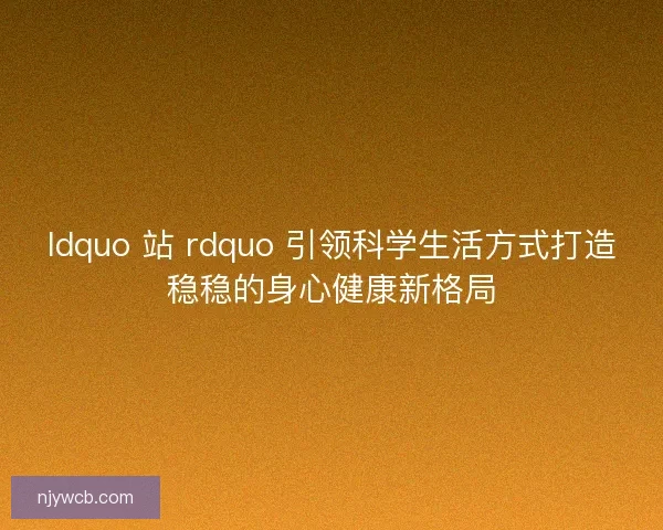 ldquo 站 rdquo 引领科学生活方式打造稳稳的身心健康新格局