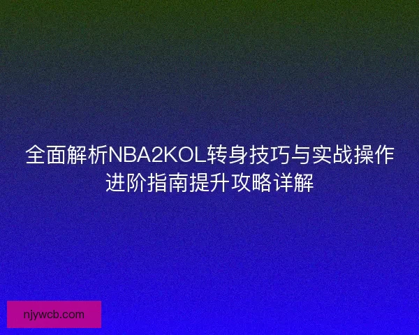全面解析NBA2KOL转身技巧与实战操作进阶指南提升攻略详解 全面解析NBA2KOL转身技巧与实战操作进阶指南提升攻略详解