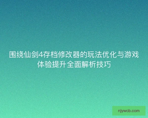 围绕仙剑4存档修改器的玩法优化与游戏体验提升全面解析技巧