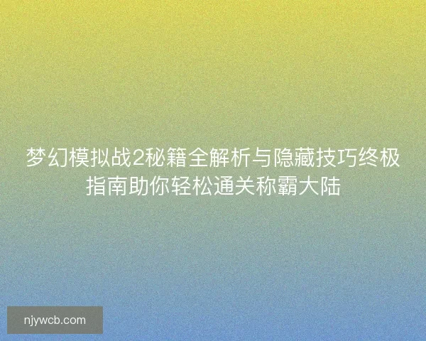 梦幻模拟战2秘籍全解析与隐藏技巧终极指南助你轻松通关称霸大陆