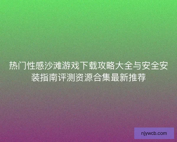 热门性感沙滩游戏下载攻略大全与安全安装指南评测资源合集最新推荐
