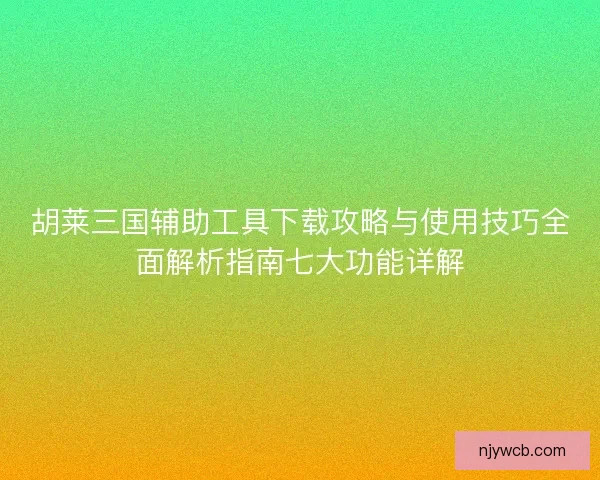 胡莱三国辅助工具下载攻略与使用技巧全面解析指南七大功能详解