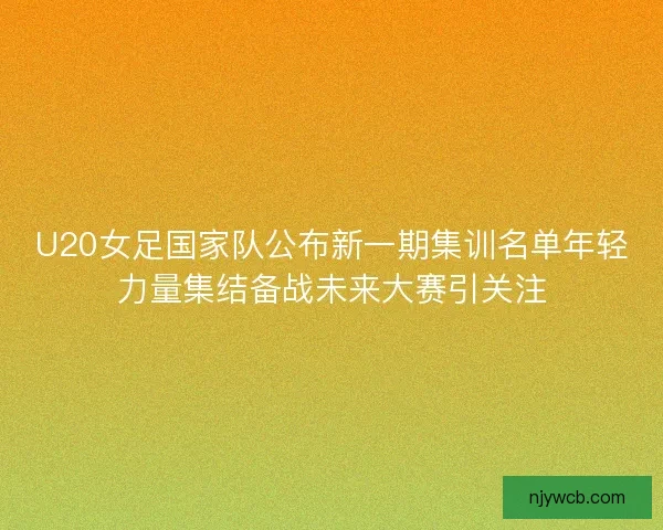 U20女足国家队公布新一期集训名单年轻力量集结备战未来大赛引关注 U20女足国家队公布新一期集训名单年轻力量集结备战未来大赛引关注