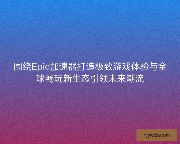 围绕Epic加速器打造极致游戏体验与全球畅玩新生态引领未来潮流 围绕Epic加速器打造极致游戏体验与全球畅玩新生态引领未来潮流