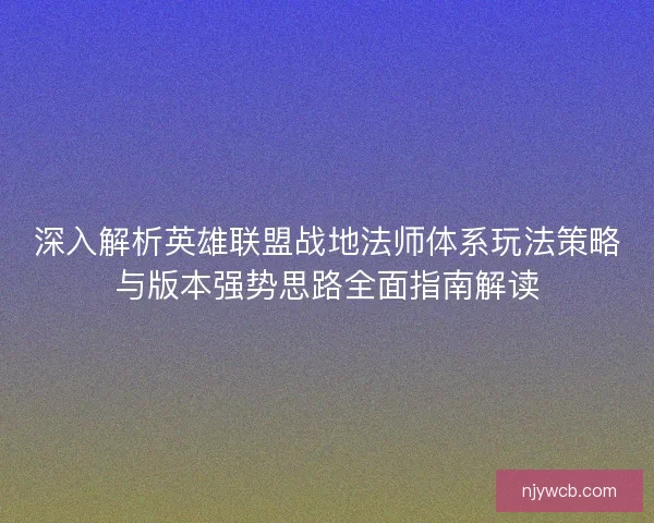 深入解析英雄联盟战地法师体系玩法策略与版本强势思路全面指南解读
