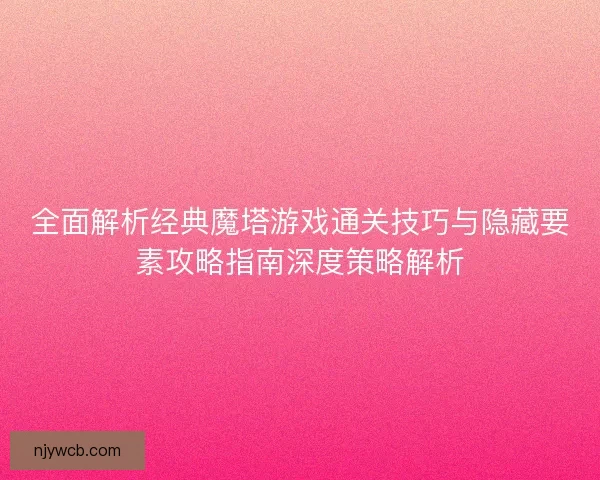全面解析经典魔塔游戏通关技巧与隐藏要素攻略指南深度策略解析 全面解析经典魔塔游戏通关技巧与隐藏要素攻略指南深度策略解析