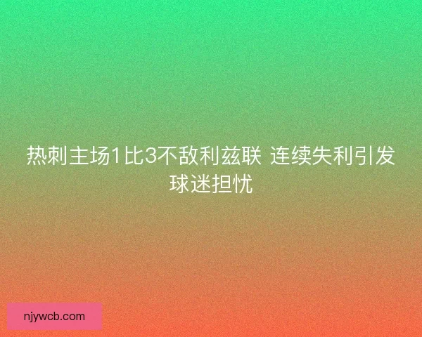 热刺主场1比3不敌利兹联 连续失利引发球迷担忧 热刺主场1比3不敌利兹联 连续失利引发球迷担忧