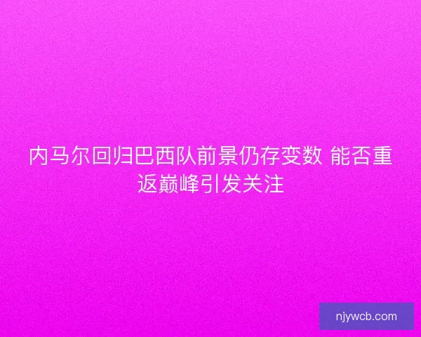 内马尔回归巴西队前景仍存变数 能否重返巅峰引发关注