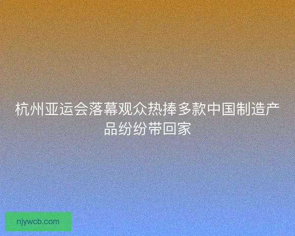 杭州亚运会落幕观众热捧多款中国制造产品纷纷带回家