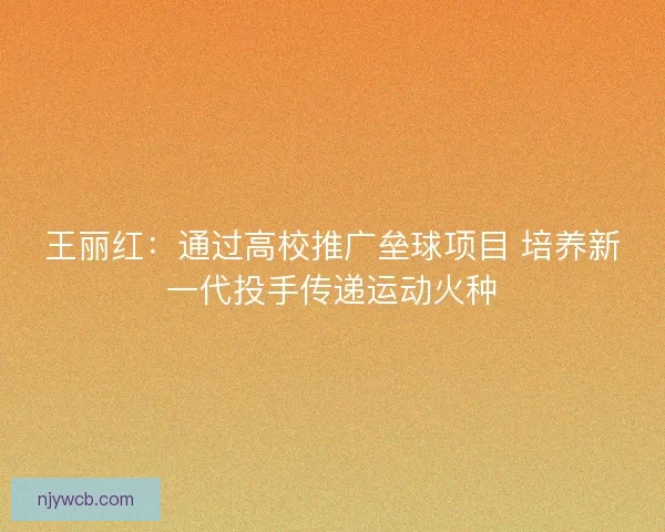 王丽红：通过高校推广垒球项目 培养新一代投手传递运动火种