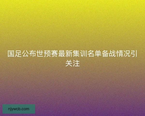 国足公布世预赛最新集训名单备战情况引关注