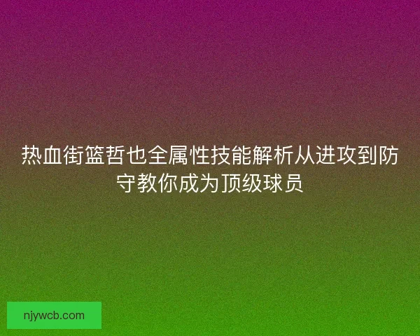 热血街篮哲也全属性技能解析从进攻到防守教你成为顶级球员