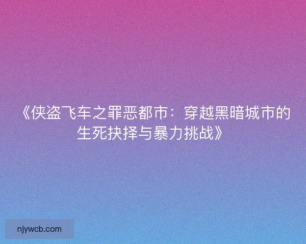 《侠盗飞车之罪恶都市：穿越黑暗城市的生死抉择与暴力挑战》