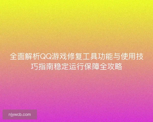 全面解析QQ游戏修复工具功能与使用技巧指南稳定运行保障全攻略