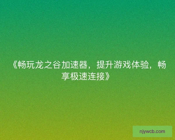 《畅玩龙之谷加速器,提升游戏体验,畅享极速连接》 《畅玩龙之谷加速器,提升游戏体验,畅享极速连接》