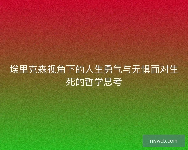 埃里克森视角下的人生勇气与无惧面对生死的哲学思考