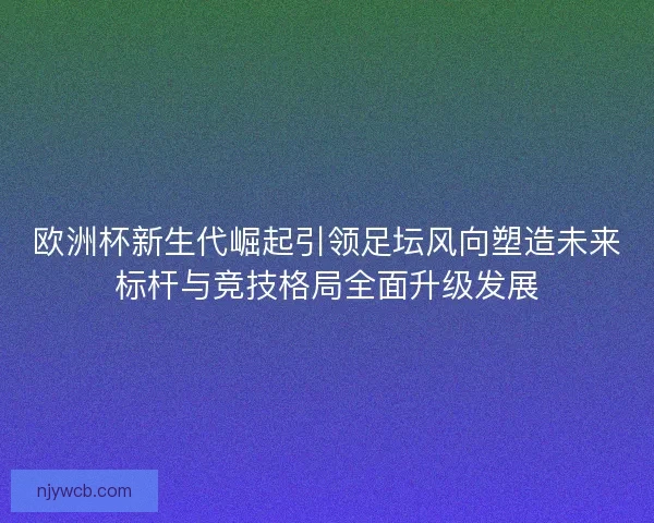 欧洲杯新生代崛起引领足坛风向塑造未来标杆与竞技格局全面升级发展